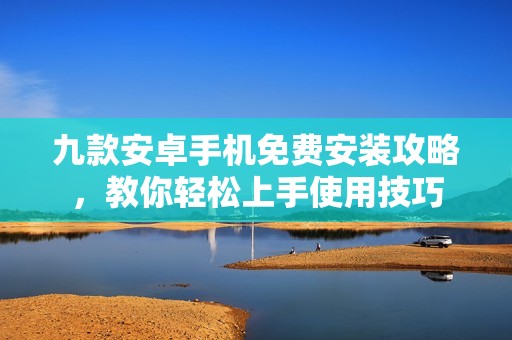 九款安卓手机免费安装攻略，教你轻松上手使用技巧