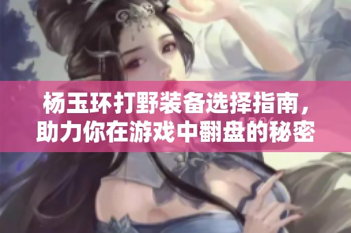杨玉环打野装备选择指南，助力你在游戏中翻盘的秘密武器