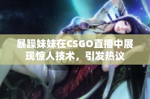 暴躁妹妹在CSGO直播中展现惊人技术，引发热议