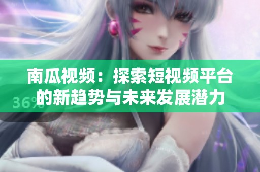 南瓜视频：探索短视频平台的新趋势与未来发展潜力