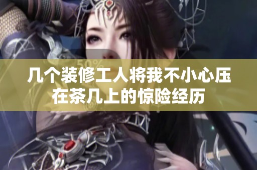 几个装修工人将我不小心压在茶几上的惊险经历