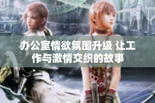办公室情欲氛围升级 让工作与激情交织的故事