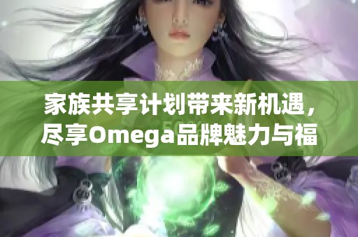 家族共享计划带来新机遇，尽享Omega品牌魅力与福利