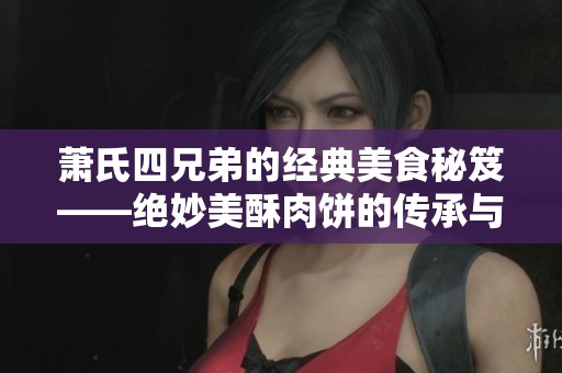 萧氏四兄弟的经典美食秘笈——绝妙美酥肉饼的传承与创新