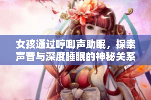 女孩通过哼唧声助眠，探索声音与深度睡眠的神秘关系