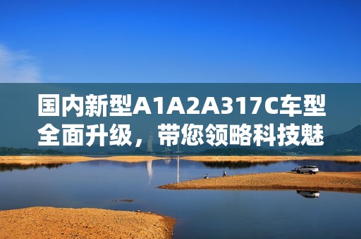 国内新型A1A2A317C车型全面升级，带您领略科技魅力