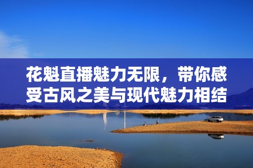 花魁直播魅力无限，带你感受古风之美与现代魅力相结合