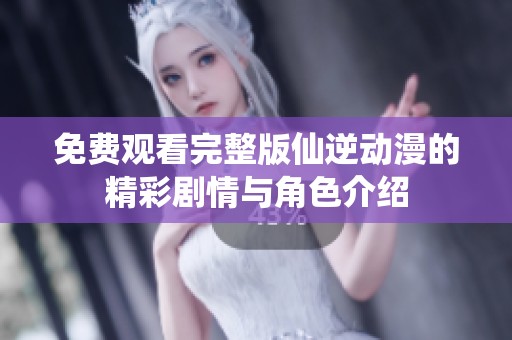 免费观看完整版仙逆动漫的精彩剧情与角色介绍