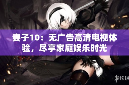 妻子10：无广告高清电视体验，尽享家庭娱乐时光