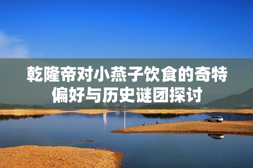 乾隆帝对小燕子饮食的奇特偏好与历史谜团探讨
