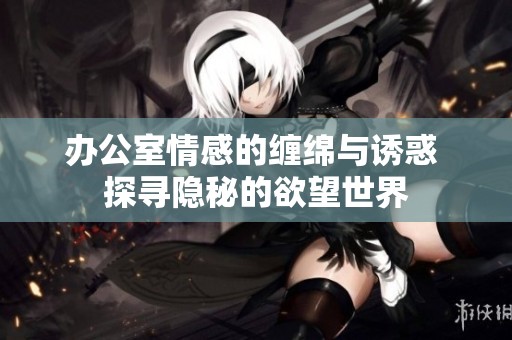 办公室情感的缠绵与诱惑 探寻隐秘的欲望世界