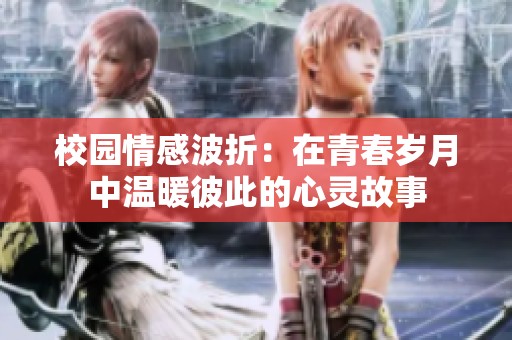 校园情感波折：在青春岁月中温暖彼此的心灵故事
