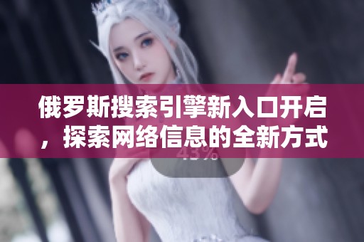 俄罗斯搜索引擎新入口开启，探索网络信息的全新方式