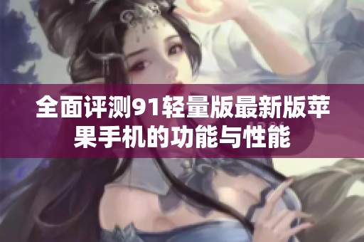 全面评测91轻量版最新版苹果手机的功能与性能