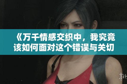 《万千情感交织中，我究竟该如何面对这个错误与关切》