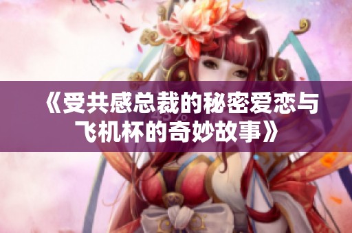 《受共感总裁的秘密爱恋与飞机杯的奇妙故事》