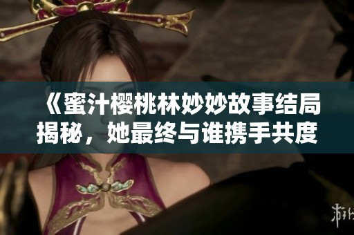 《蜜汁樱桃林妙妙故事结局揭秘，她最终与谁携手共度余生》