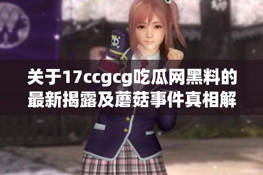关于17ccgcg吃瓜网黑料的最新揭露及蘑菇事件真相解析