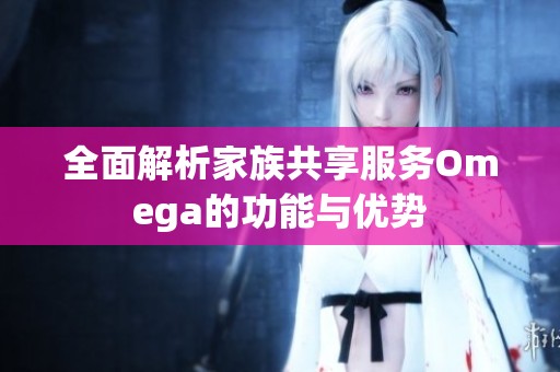 全面解析家族共享服务Omega的功能与优势