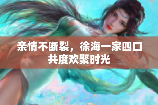 亲情不断裂，徐海一家四口共度欢聚时光