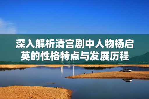 深入解析清宫剧中人物杨启英的性格特点与发展历程