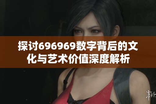 探讨696969数字背后的文化与艺术价值深度解析
