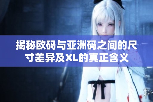 揭秘欧码与亚洲码之间的尺寸差异及XL的真正含义