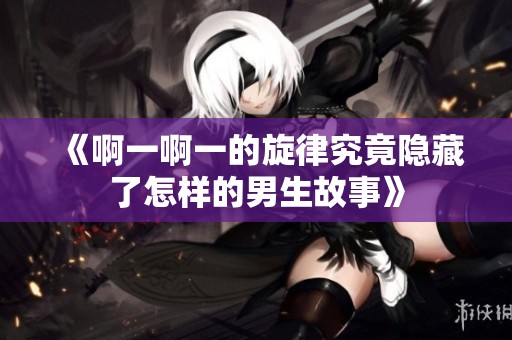 《啊一啊一的旋律究竟隐藏了怎样的男生故事》