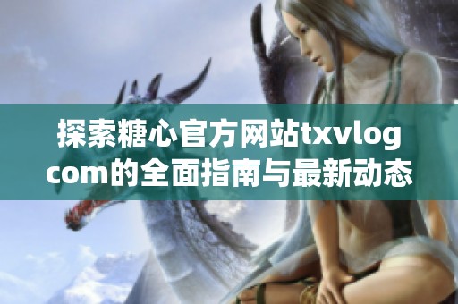 探索糖心官方网站txvlogcom的全面指南与最新动态