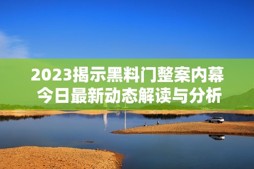 2023揭示黑料门整案内幕 今日最新动态解读与分析
