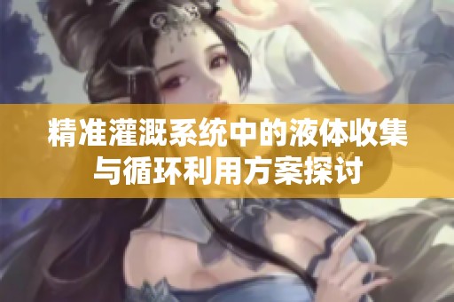 精准灌溉系统中的液体收集与循环利用方案探讨