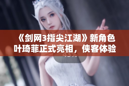 《剑网3指尖江湖》新角色叶琦菲正式亮相，侠客体验再升级