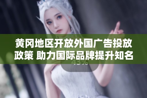 黄冈地区开放外国广告投放政策 助力国际品牌提升知名度