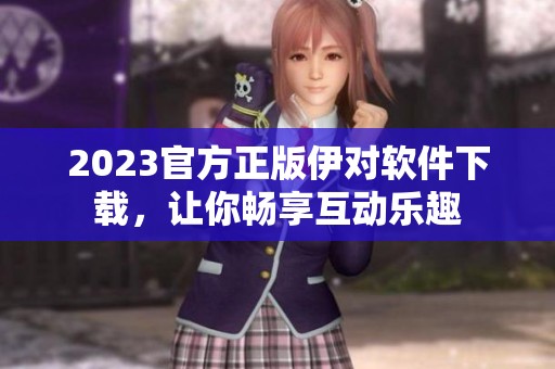 2023官方正版伊对软件下载，让你畅享互动乐趣