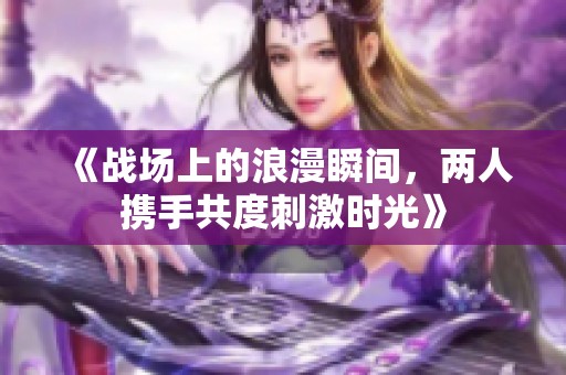 《战场上的浪漫瞬间，两人携手共度刺激时光》