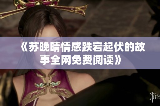 《苏晚晴情感跌宕起伏的故事全网免费阅读》