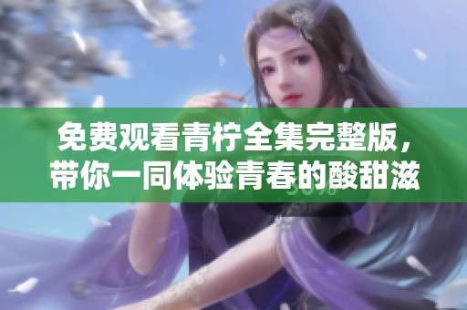 免费观看青柠全集完整版，带你一同体验青春的酸甜滋味
