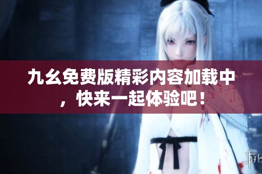 九幺免费版精彩内容加载中，快来一起体验吧！