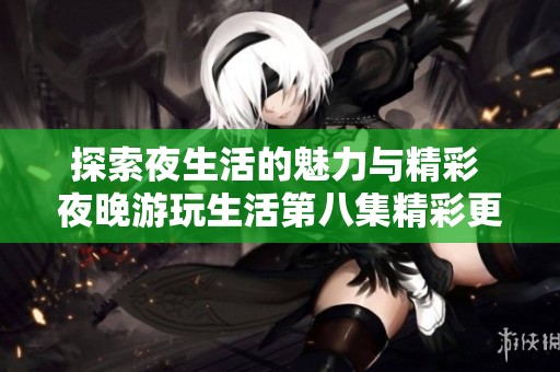 探索夜生活的魅力与精彩 夜晚游玩生活第八集精彩更新