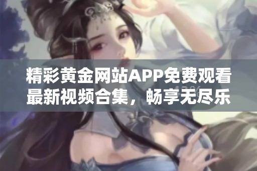 精彩黄金网站APP免费观看最新视频合集，畅享无尽乐趣