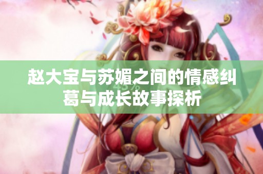 赵大宝与苏媚之间的情感纠葛与成长故事探析