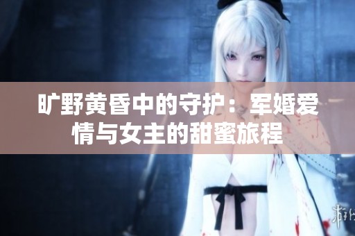 旷野黄昏中的守护：军婚爱情与女主的甜蜜旅程