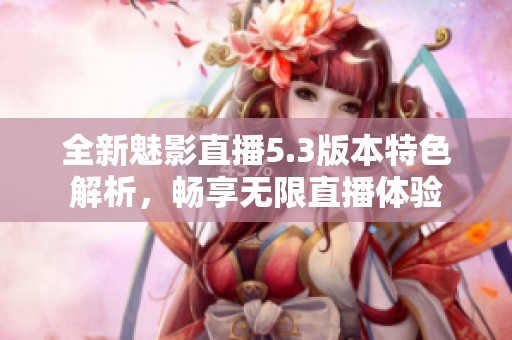 全新魅影直播5.3版本特色解析，畅享无限直播体验