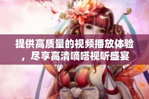 提供高质量的视频播放体验，尽享高清嘀嗒视听盛宴