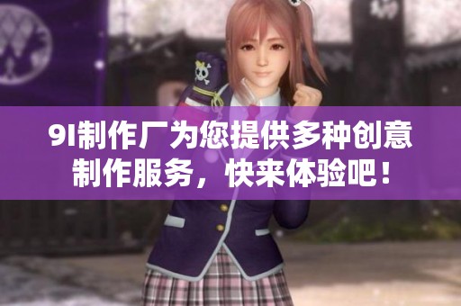 9I制作厂为您提供多种创意制作服务，快来体验吧！