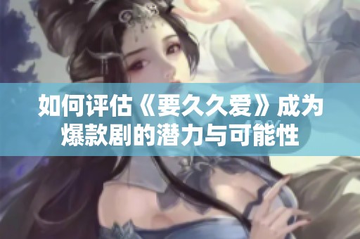 如何评估《要久久爱》成为爆款剧的潜力与可能性