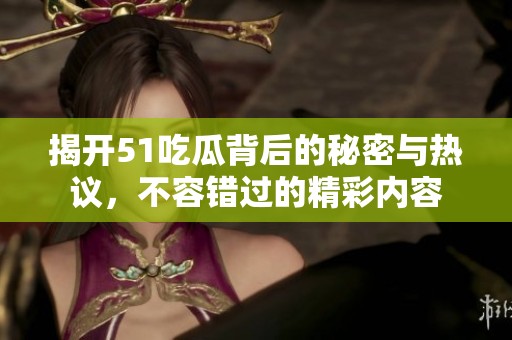揭开51吃瓜背后的秘密与热议，不容错过的精彩内容