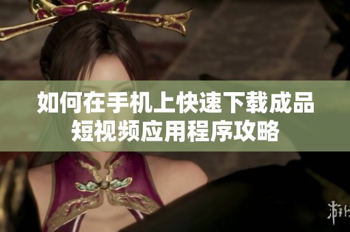 如何在手机上快速下载成品短视频应用程序攻略