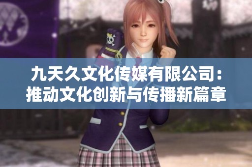 九天久文化传媒有限公司：推动文化创新与传播新篇章