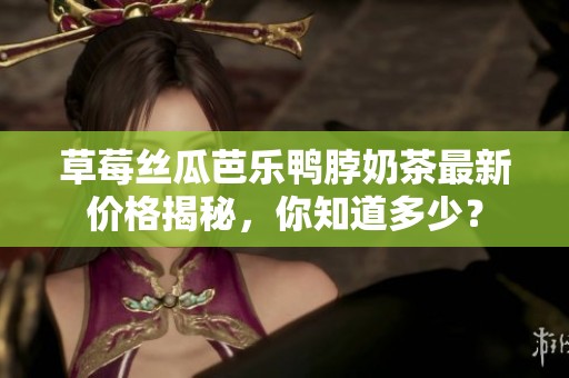 草莓丝瓜芭乐鸭脖奶茶最新价格揭秘，你知道多少？